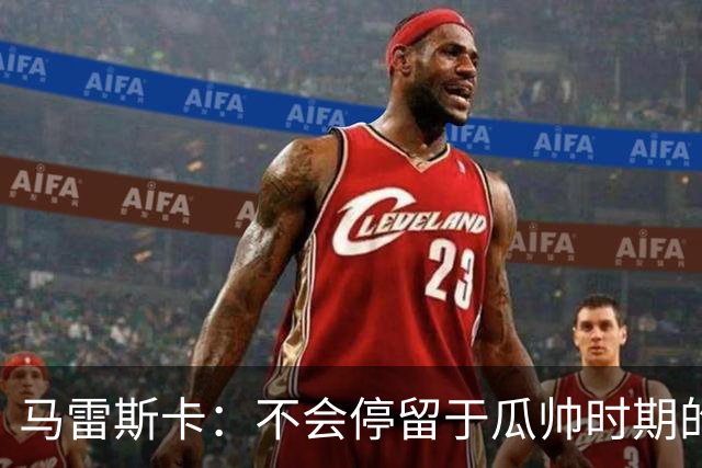 马雷斯卡：不会停留于瓜帅时期的成就 多库对桑德兰可能复出